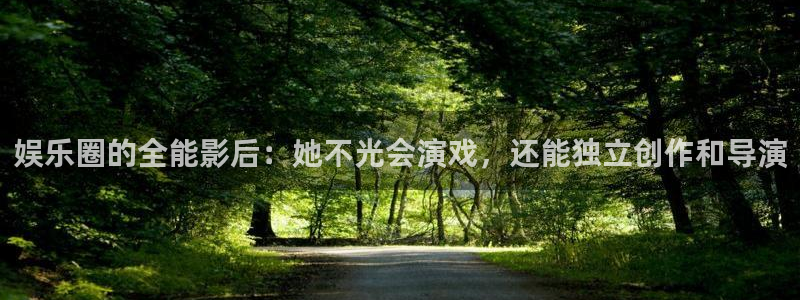 赢咖3官网平台：娱乐圈的全能影后：她不光会演戏，还能独立创作和导演