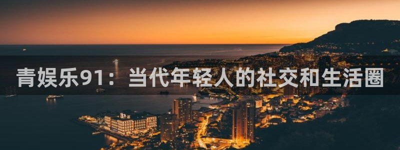 赢咖5注册：青娱乐91：当代年轻人的社交和生活圈