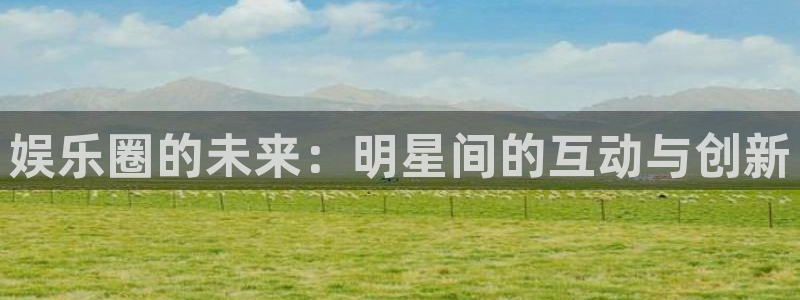 赢咖3注册：娱乐圈的未来：明星间的互动与创新