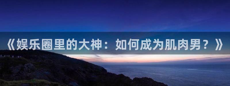 赢咖官网登录入口：《娱乐圈里的大神：如何成为肌肉男？》