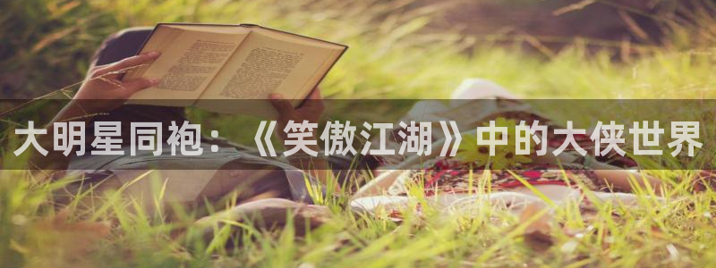 赢咖官网：大明星同袍：《笑傲江湖》中的大侠世界