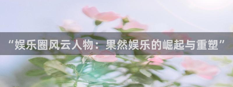 赢咖6：“娱乐圈风云人物：果然娱乐的崛起与重塑”