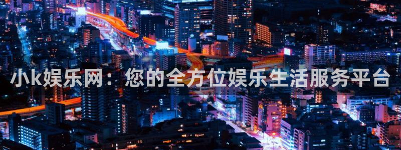赢咖3注册：小k娱乐网：您的全方位娱乐生活服务平台